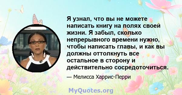 Я узнал, что вы не можете написать книгу на полях своей жизни. Я забыл, сколько непрерывного времени нужно, чтобы написать главы, и как вы должны оттолкнуть все остальное в сторону и действительно сосредоточиться.