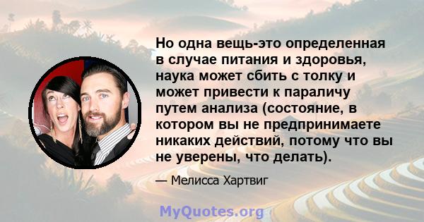 Но одна вещь-это определенная в случае питания и здоровья, наука может сбить с толку и может привести к параличу путем анализа (состояние, в котором вы не предпринимаете никаких действий, потому что вы не уверены, что