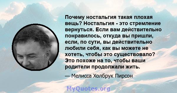 Почему ностальгия такая плохая вещь? Ностальгия - это стремление вернуться. Если вам действительно понравилось, откуда вы пришли, если, по сути, вы действительно любили себя, как вы можете не хотеть, чтобы это