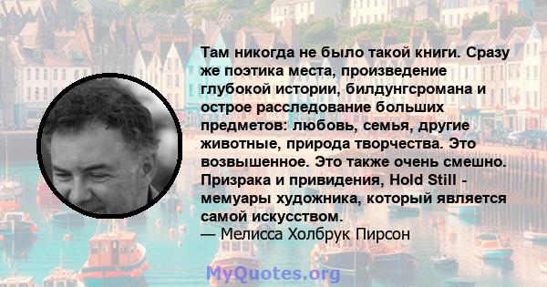 Там никогда не было такой книги. Сразу же поэтика места, произведение глубокой истории, билдунгсромана и острое расследование больших предметов: любовь, семья, другие животные, природа творчества. Это возвышенное. Это