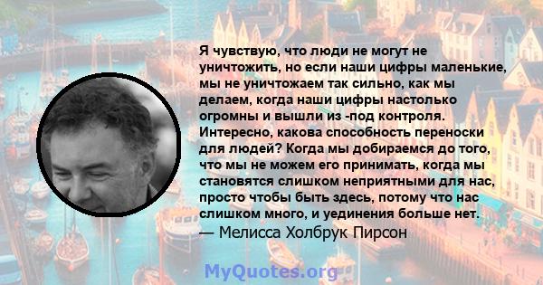 Я чувствую, что люди не могут не уничтожить, но если наши цифры маленькие, мы не уничтожаем так сильно, как мы делаем, когда наши цифры настолько огромны и вышли из -под контроля. Интересно, какова способность переноски 