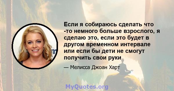 Если я собираюсь сделать что -то немного больше взрослого, я сделаю это, если это будет в другом временном интервале или если бы дети не смогут получить свои руки