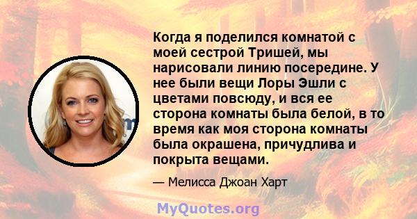 Когда я поделился комнатой с моей сестрой Тришей, мы нарисовали линию посередине. У нее были вещи Лоры Эшли с цветами повсюду, и вся ее сторона комнаты была белой, в то время как моя сторона комнаты была окрашена,