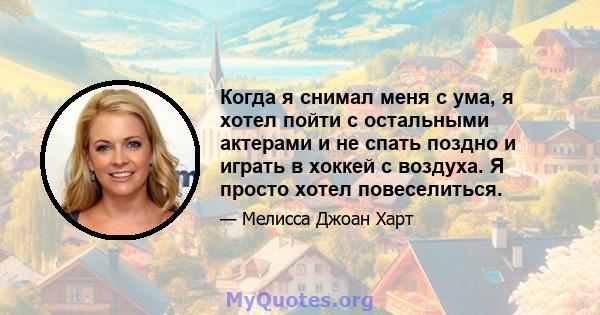 Когда я снимал меня с ума, я хотел пойти с остальными актерами и не спать поздно и играть в хоккей с воздуха. Я просто хотел повеселиться.