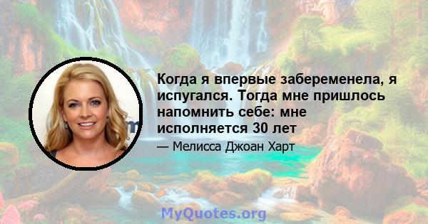 Когда я впервые забеременела, я испугался. Тогда мне пришлось напомнить себе: мне исполняется 30 лет