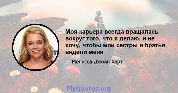 Моя карьера всегда вращалась вокруг того, что я делаю, и не хочу, чтобы мои сестры и братья видели меня