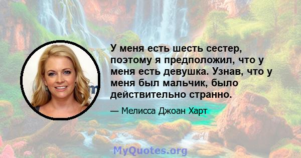 У меня есть шесть сестер, поэтому я предположил, что у меня есть девушка. Узнав, что у меня был мальчик, было действительно странно.