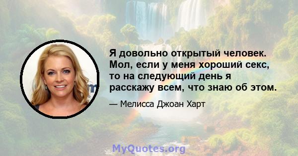 Я довольно открытый человек. Мол, если у меня хороший секс, то на следующий день я расскажу всем, что знаю об этом.