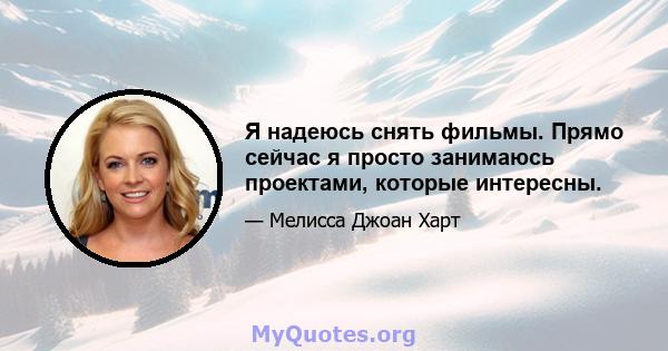 Я надеюсь снять фильмы. Прямо сейчас я просто занимаюсь проектами, которые интересны.