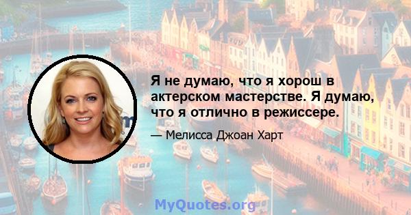 Я не думаю, что я хорош в актерском мастерстве. Я думаю, что я отлично в режиссере.