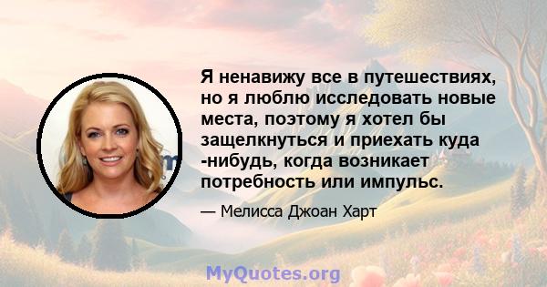 Я ненавижу все в путешествиях, но я люблю исследовать новые места, поэтому я хотел бы защелкнуться и приехать куда -нибудь, когда возникает потребность или импульс.