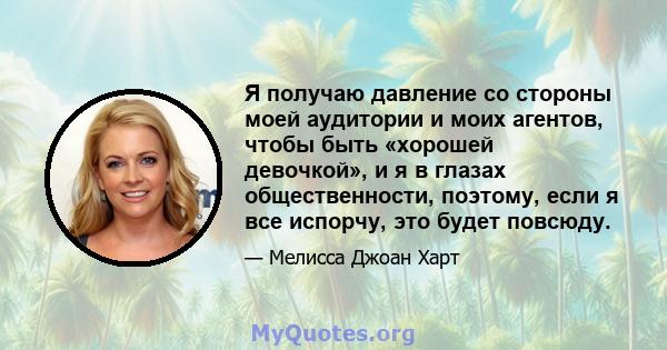 Я получаю давление со стороны моей аудитории и моих агентов, чтобы быть «хорошей девочкой», и я в глазах общественности, поэтому, если я все испорчу, это будет повсюду.