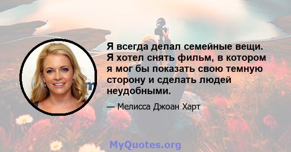 Я всегда делал семейные вещи. Я хотел снять фильм, в котором я мог бы показать свою темную сторону и сделать людей неудобными.