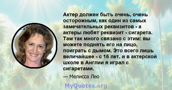 Актер должен быть очень, очень осторожным, как один из самых замечательных реквизитов - а актеры любят реквизит - сигарета. Там так много связано с этим: вы можете поднять его на лицо, поиграть с дымом. Это всего лишь