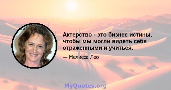 Актерство - это бизнес истины, чтобы мы могли видеть себя отраженными и учиться.