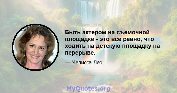 Быть актером на съемочной площадке - это все равно, что ходить на детскую площадку на перерыве.