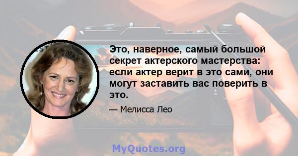 Это, наверное, самый большой секрет актерского мастерства: если актер верит в это сами, они могут заставить вас поверить в это.