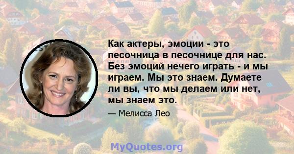 Как актеры, эмоции - это песочница в песочнице для нас. Без эмоций нечего играть - и мы играем. Мы это знаем. Думаете ли вы, что мы делаем или нет, мы знаем это.