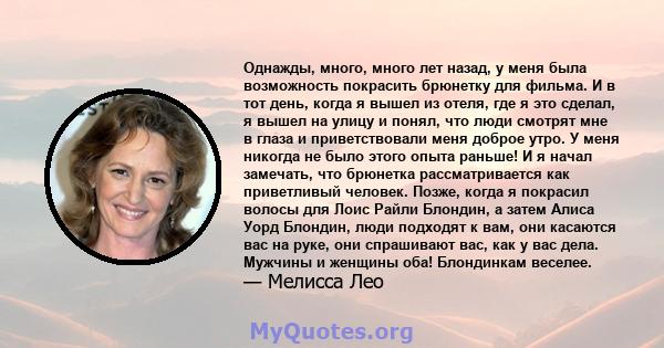 Однажды, много, много лет назад, у меня была возможность покрасить брюнетку для фильма. И в тот день, когда я вышел из отеля, где я это сделал, я вышел на улицу и понял, что люди смотрят мне в глаза и приветствовали