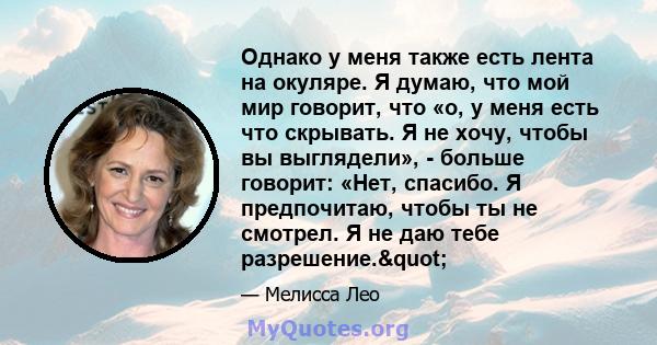 Однако у меня также есть лента на окуляре. Я думаю, что мой мир говорит, что «о, у меня есть что скрывать. Я не хочу, чтобы вы выглядели», - больше говорит: «Нет, спасибо. Я предпочитаю, чтобы ты не смотрел. Я не даю