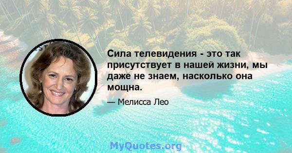 Сила телевидения - это так присутствует в нашей жизни, мы даже не знаем, насколько она мощна.