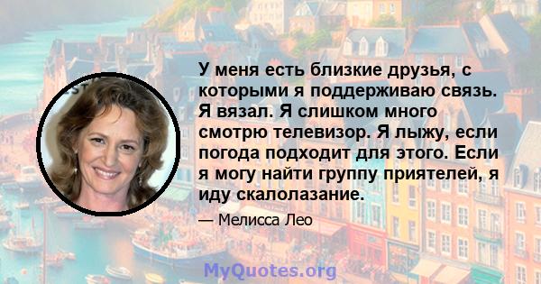 У меня есть близкие друзья, с которыми я поддерживаю связь. Я вязал. Я слишком много смотрю телевизор. Я лыжу, если погода подходит для этого. Если я могу найти группу приятелей, я иду скалолазание.