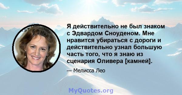 Я действительно не был знаком с Эдвардом Сноуденом. Мне нравится убираться с дороги и действительно узнал большую часть того, что я знаю из сценария Оливера [камней].