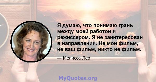 Я думаю, что понимаю грань между моей работой и режиссером. Я не заинтересован в направлении. Не мой фильм, не ваш фильм, никто не фильм.