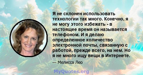 Я не склонен использовать технологии так много. Конечно, я не могу этого избежать - в настоящее время он называется телефоном. И я делаю определенное количество электронной почты, связанную с работой, прежде всего, на