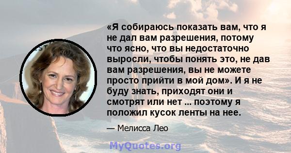 «Я собираюсь показать вам, что я не дал вам разрешения, потому что ясно, что вы недостаточно выросли, чтобы понять это, не дав вам разрешения, вы не можете просто прийти в мой дом». И я не буду знать, приходят они и