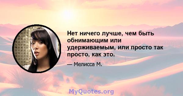 Нет ничего лучше, чем быть обнимающим или удерживаемым, или просто так просто, как это.