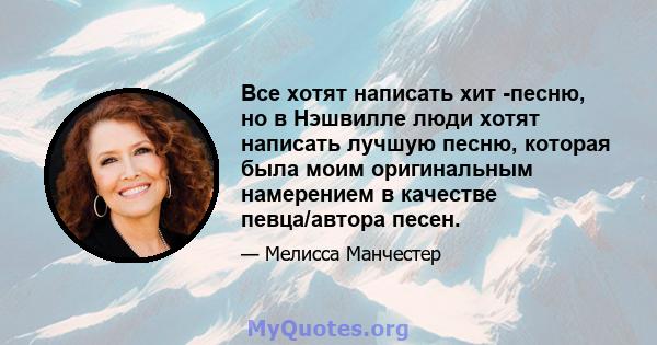 Все хотят написать хит -песню, но в Нэшвилле люди хотят написать лучшую песню, которая была моим оригинальным намерением в качестве певца/автора песен.