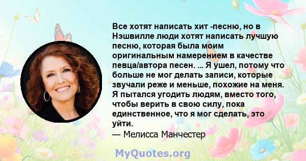 Все хотят написать хит -песню, но в Нэшвилле люди хотят написать лучшую песню, которая была моим оригинальным намерением в качестве певца/автора песен. ... Я ушел, потому что больше не мог делать записи, которые звучали 