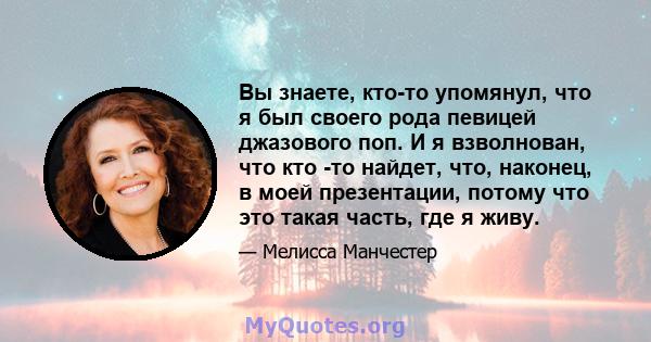 Вы знаете, кто-то упомянул, что я был своего рода певицей джазового поп. И я взволнован, что кто -то найдет, что, наконец, в моей презентации, потому что это такая часть, где я живу.