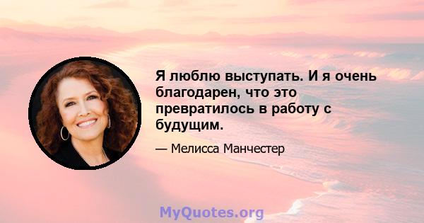 Я люблю выступать. И я очень благодарен, что это превратилось в работу с будущим.