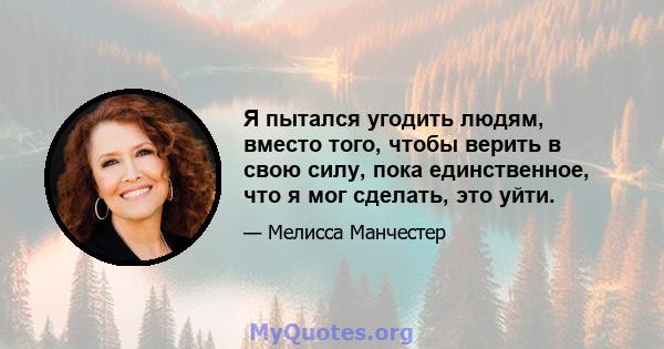 Я пытался угодить людям, вместо того, чтобы верить в свою силу, пока единственное, что я мог сделать, это уйти.