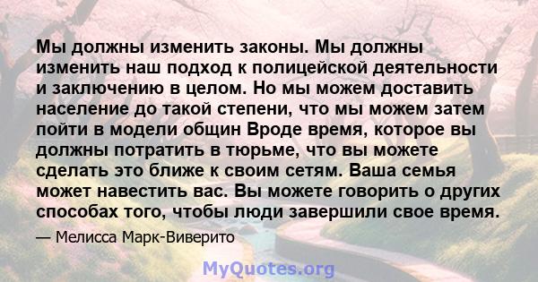 Мы должны изменить законы. Мы должны изменить наш подход к полицейской деятельности и заключению в целом. Но мы можем доставить население до такой степени, что мы можем затем пойти в модели общин Вроде время, которое вы 