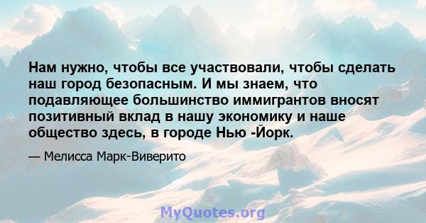 Нам нужно, чтобы все участвовали, чтобы сделать наш город безопасным. И мы знаем, что подавляющее большинство иммигрантов вносят позитивный вклад в нашу экономику и наше общество здесь, в городе Нью -Йорк.