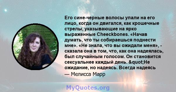 Его сине-черные волосы упали на его лицо, когда он двигался, как крошечные стрелы, указывающие на ярко выраженные Cheeckbones. «Начав думать, что ты собираешься поднести мне». «Не знала, что вы ожидали меня», - сказала