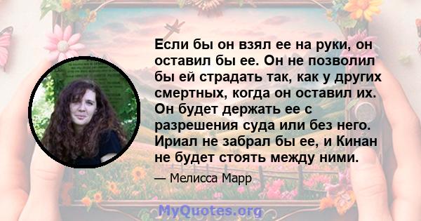 Если бы он взял ее на руки, он оставил бы ее. Он не позволил бы ей страдать так, как у других смертных, когда он оставил их. Он будет держать ее с разрешения суда или без него. Ириал не забрал бы ее, и Кинан не будет