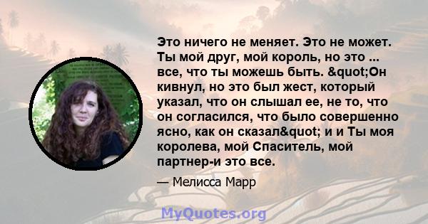 Это ничего не меняет. Это не может. Ты мой друг, мой король, но это ... все, что ты можешь быть. "Он кивнул, но это был жест, который указал, что он слышал ее, не то, что он согласился, что было совершенно ясно,