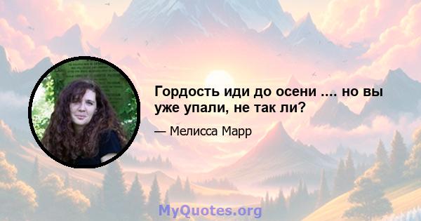 Гордость иди до осени .... но вы уже упали, не так ли?