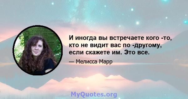 И иногда вы встречаете кого -то, кто не видит вас по -другому, если скажете им. Это все.