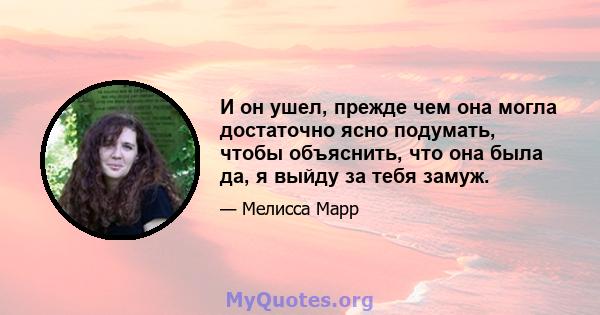 И он ушел, прежде чем она могла достаточно ясно подумать, чтобы объяснить, что она была да, я выйду за тебя замуж.