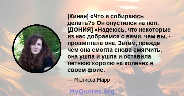 [Кинан] «Что я собираюсь делать?» Он опустился на пол. [ДОНИЯ] «Надеюсь, что некоторые из нас добраемся с вами, чем вы, - прошептала она. Затем, прежде чем она смогла снова смягчить, она ушла и ушла и оставила летнюю