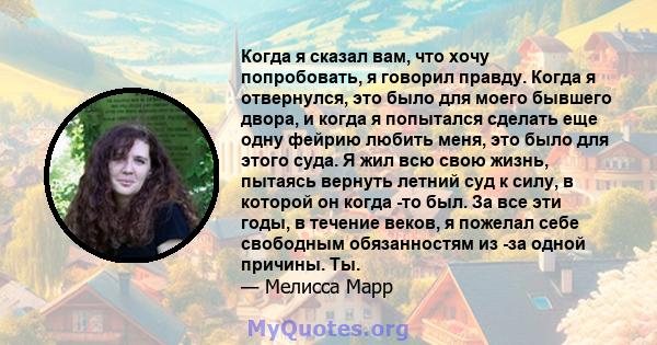 Когда я сказал вам, что хочу попробовать, я говорил правду. Когда я отвернулся, это было для моего бывшего двора, и когда я попытался сделать еще одну фейрию любить меня, это было для этого суда. Я жил всю свою жизнь,