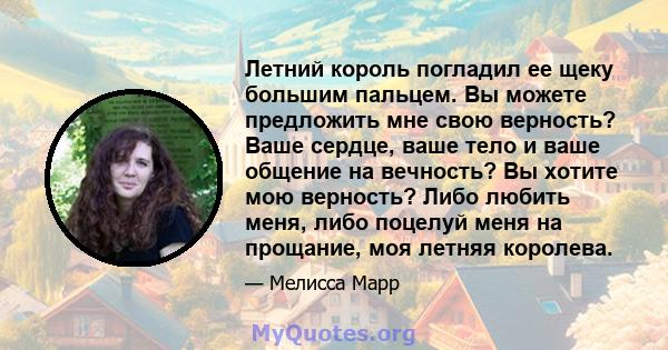 Летний король погладил ее щеку большим пальцем. Вы можете предложить мне свою верность? Ваше сердце, ваше тело и ваше общение на вечность? Вы хотите мою верность? Либо любить меня, либо поцелуй меня на прощание, моя