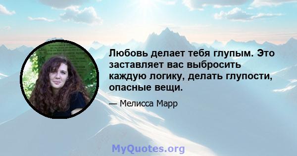 Любовь делает тебя глупым. Это заставляет вас выбросить каждую логику, делать глупости, опасные вещи.