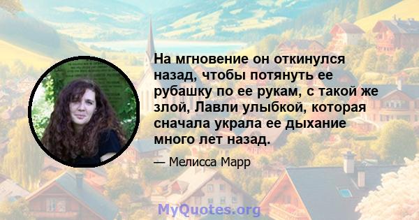 На мгновение он откинулся назад, чтобы потянуть ее рубашку по ее рукам, с такой же злой, Лавли улыбкой, которая сначала украла ее дыхание много лет назад.