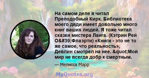 На самом деле я читал Преподобный Кирк. Библиотека моего дяди имеет довольно много книг ваших людей. Я тоже читал сказки мистера Ланга. (Кэтрин Рей О'Флаэрти) «Книги - это не то же самое, что реальность», Девлин